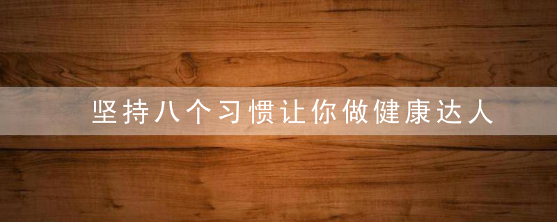 坚持八个习惯让你做健康达人 坚持了会受益终生，始终做到八个坚持要坚持