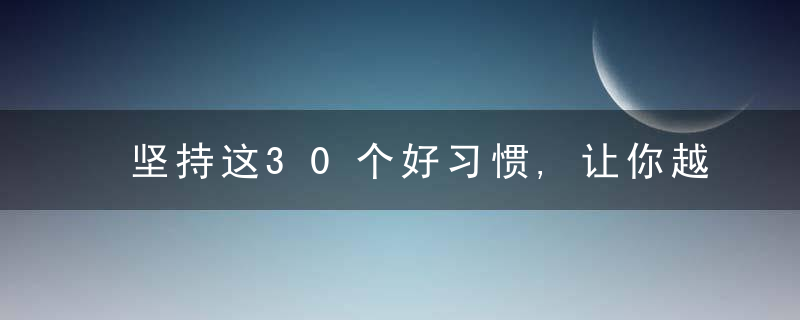 坚持这30个好习惯,让你越来越有气质,美到骨子里