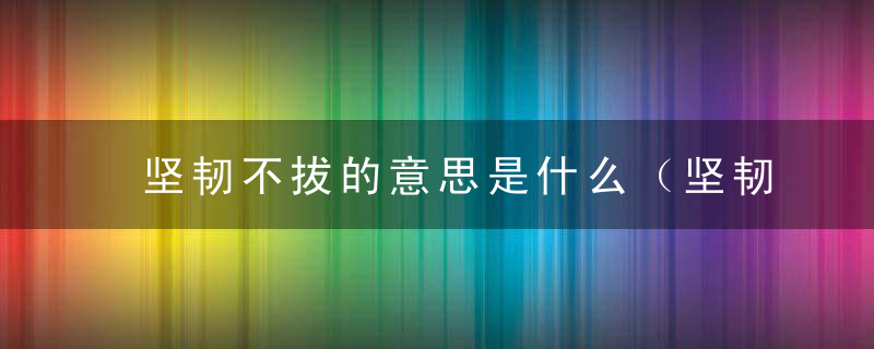 坚韧不拔的意思是什么（坚韧不拔的意思是什么(最佳答案）