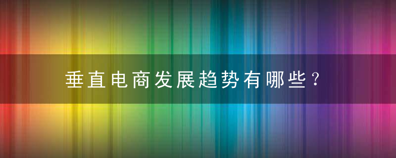 垂直电商发展趋势有哪些？