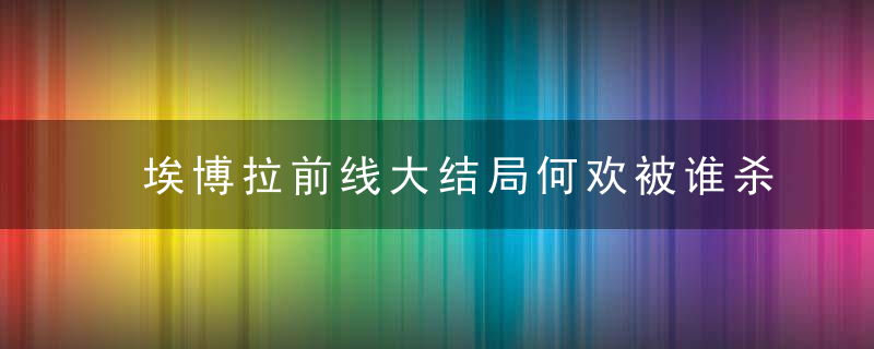 埃博拉前线大结局何欢被谁杀了 埃博拉前线何欢大结局