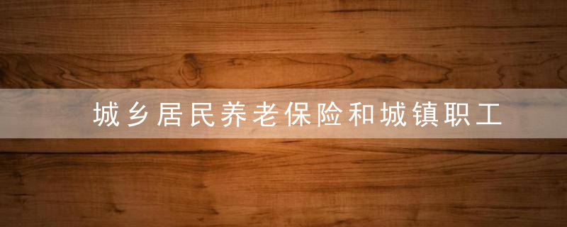 城乡居民养老保险和城镇职工养老保险的区别