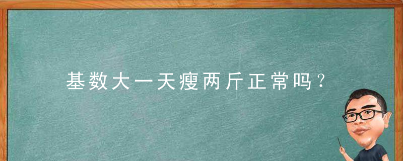 基数大一天瘦两斤正常吗？