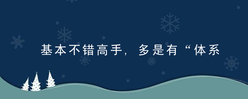 基本不错高手,多是有“体系”的人