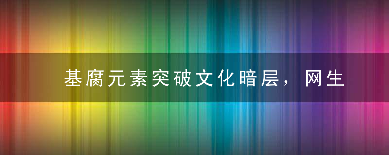 基腐元素突破文化暗层，网生营销刮起一股新风