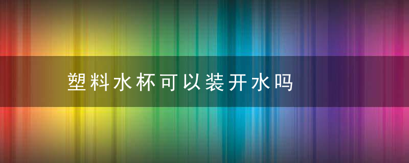 塑料水杯可以装开水吗