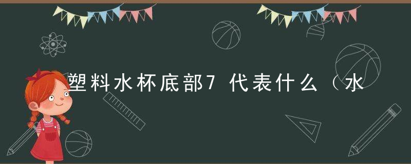 塑料水杯底部7代表什么（水杯瓶底为7是什么材质）