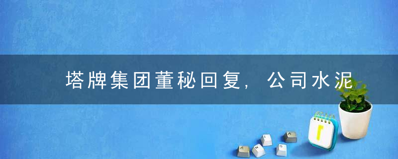 塔牌集团董秘回复,公司水泥单位产品能耗均优于ChinaGB