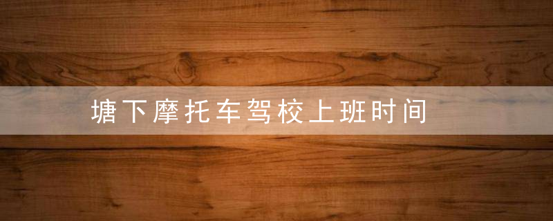 塘下摩托车驾校上班时间