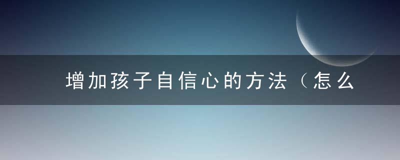 增加孩子自信心的方法（怎么可以增加孩子的自信心）