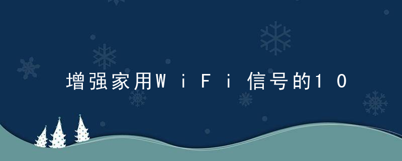 增强家用WiFi信号的10种方法 教你怎么保养你的路由器，增强家用wifi信号的十种方法