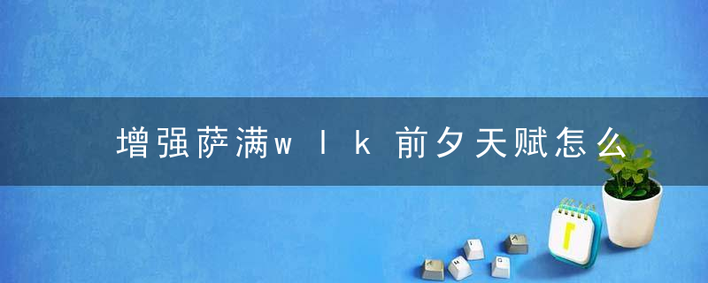 增强萨满wlk前夕天赋怎么点（2022年增强萨满pve天赋分享）