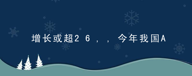 增长或超26,,今年我国AI产业规模将破2000亿,