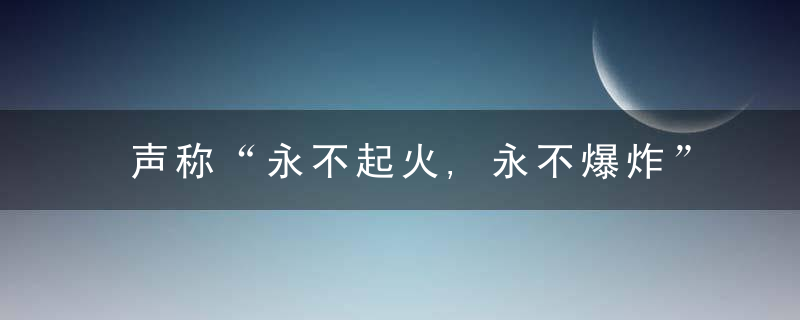 声称“永不起火,永不爆炸”,大禹电池究竟是何方神圣