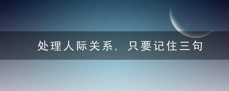 处理人际关系,只要记住三句话