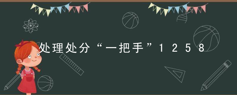 处理处分“一把手”1258人,华夏第壹批政法队伍教育