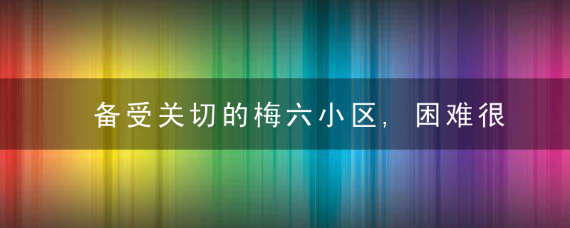 备受关切的梅六小区,困难很多,竭尽全力迎“拐点”