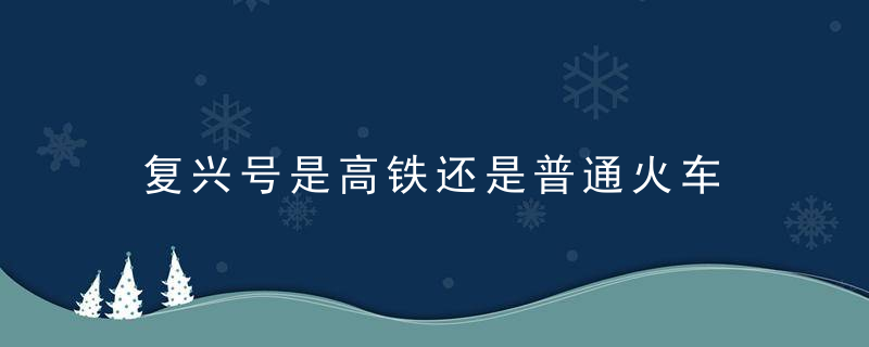 复兴号是高铁还是普通火车