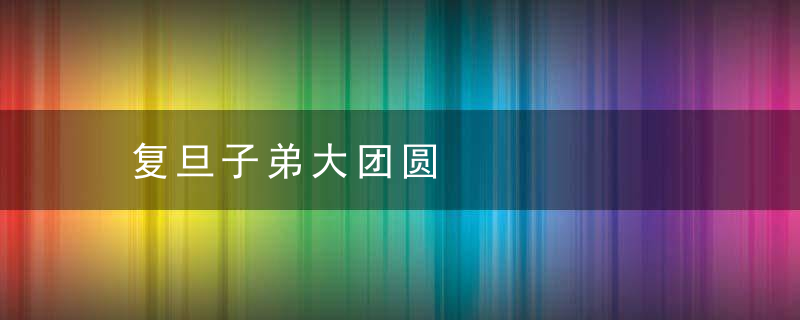 复旦子弟大团圆