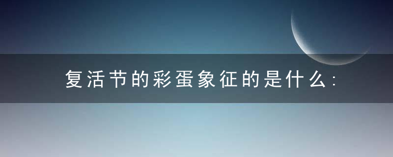 复活节的彩蛋象征的是什么:新生命的开始