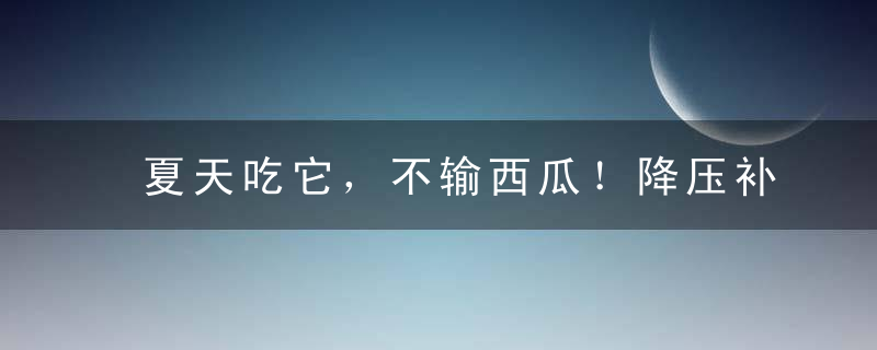 夏天吃它，不输西瓜！降压补血、养心肺，不愧为“天下第一果”