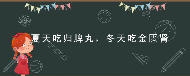 夏天吃归脾丸，冬天吃金匮肾气丸