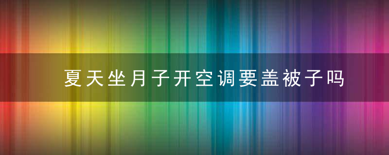 夏天坐月子开空调要盖被子吗 夏天坐月子开空调要加湿器吗