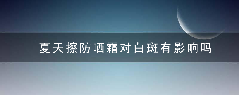 夏天擦防晒霜对白斑有影响吗，除了涂防晒霜,夏天怎样防晒