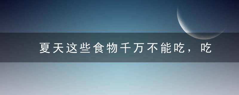 夏天这些食物千万不能吃，吃错了后悔都来不及！