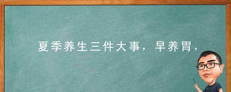 夏季养生三件大事，早养胃，午养心，晚养百脉！