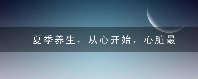 夏季养生，从心开始，心脏最爱的食物都在这儿啦~