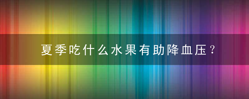 夏季吃什么水果有助降血压？，夏季吃什么水果最好吃