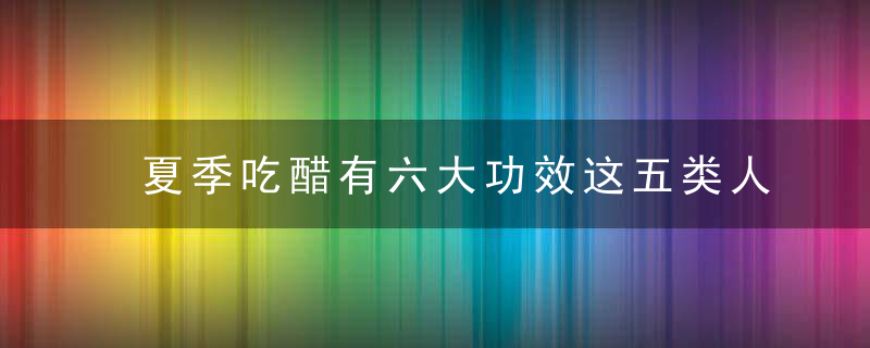 夏季吃醋有六大功效这五类人不能随便吃醋