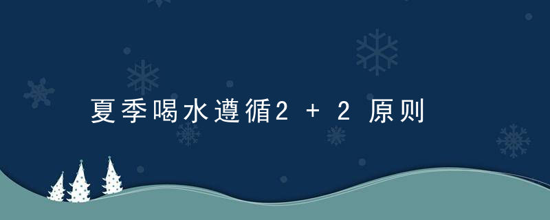 夏季喝水遵循2+2原则，夏季喝水遵循2+2的原则