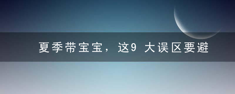 夏季带宝宝，这9大误区要避开！