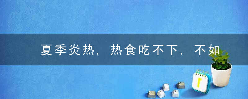 夏季炎热,热食吃不下,不如做个凉菜,这些凉菜就绝对会让你惊讶