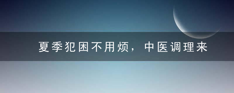 夏季犯困不用烦，中医调理来帮忙