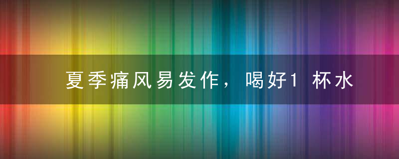 夏季痛风易发作，喝好1杯水，能把尿酸降下来，离痛风远远的