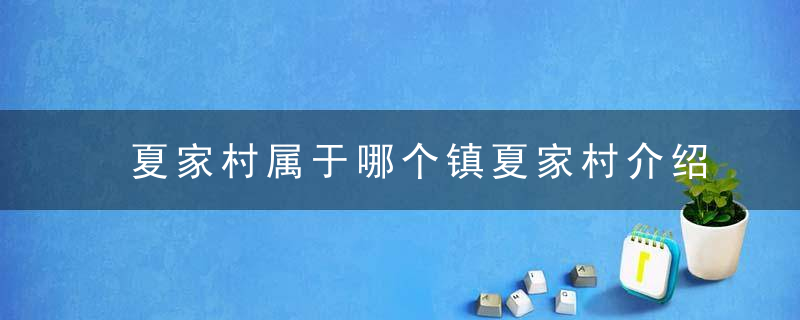 夏家村属于哪个镇夏家村介绍，夏家村属于哪个区