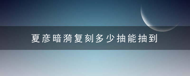 夏彦暗漪复刻多少抽能抽到