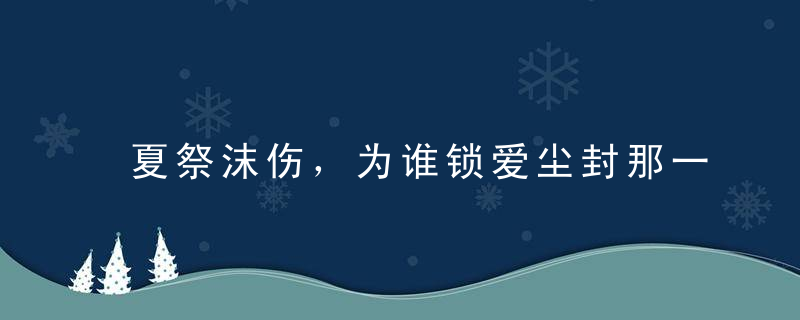 夏祭沫伤，为谁锁爱尘封那一世年华【情感美文】