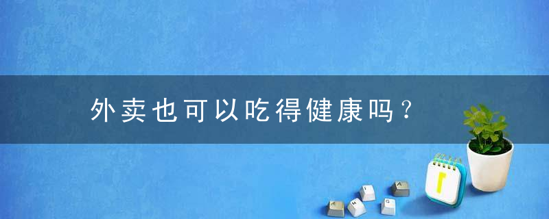 外卖也可以吃得健康吗？，外卖不能吃吗