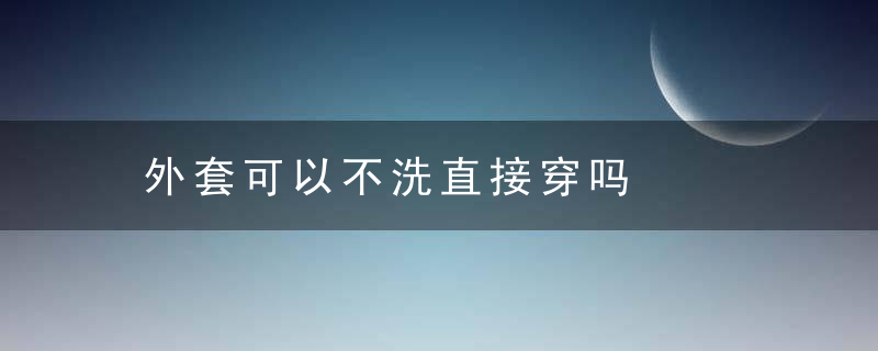 外套可以不洗直接穿吗，外套不洗直接穿会怎么样