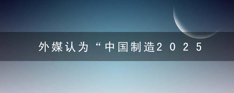 外媒认为“中国制造2025”是中美分歧焦点