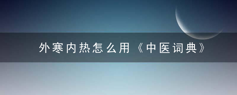 外寒内热怎么用《中医词典》t~w 外寒内热，外寒内热怎么用中成药