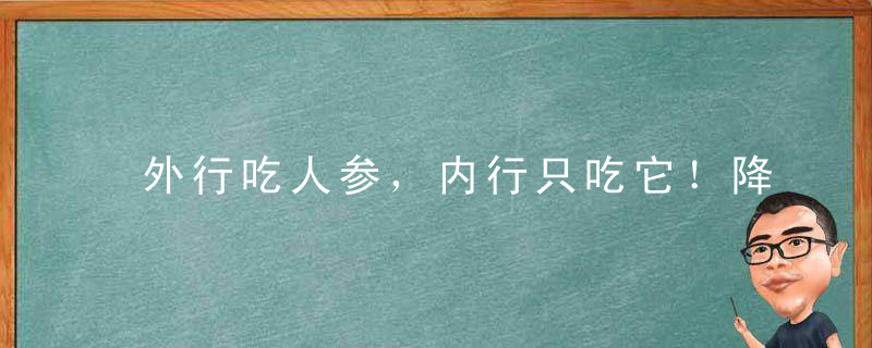 外行吃人参，内行只吃它！降压 降糖特厉害，价格是人参零头！