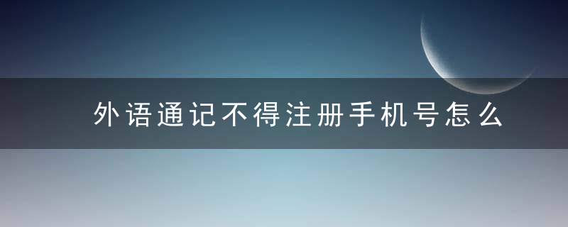 外语通记不得注册手机号怎么办