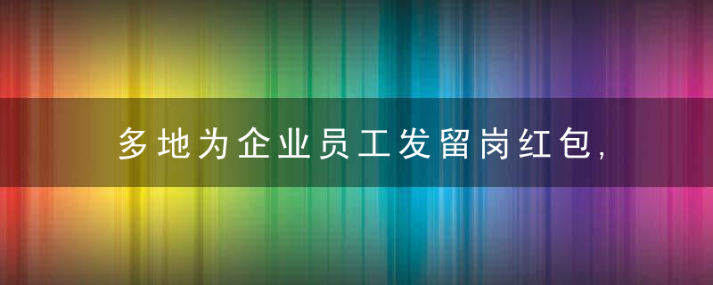 多地为企业员工发留岗红包,交通补贴,鼓励就地过年错峰