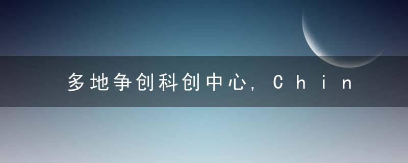 多地争创科创中心,China区域协同创新提速,近日最新