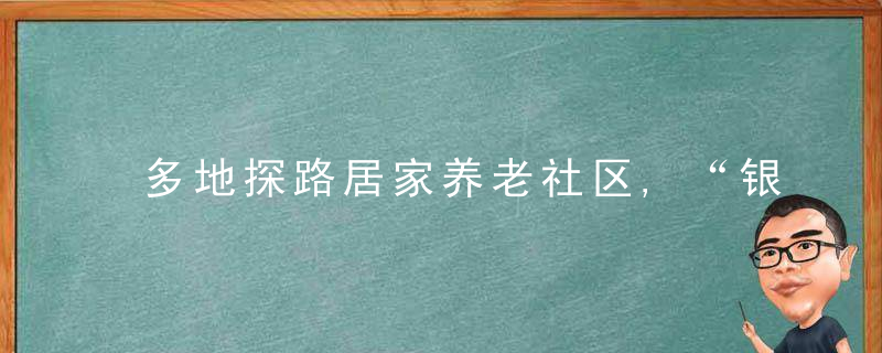 多地探路居家养老社区,“银发浪潮”如何老有所依